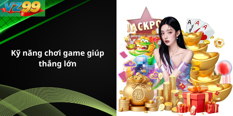 Kỹ năng chơi game giúp thắng lớn