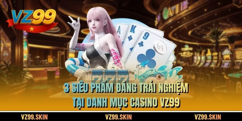 3 siêu phẩm đáng trải nghiệm tại danh mục Casino VZ99