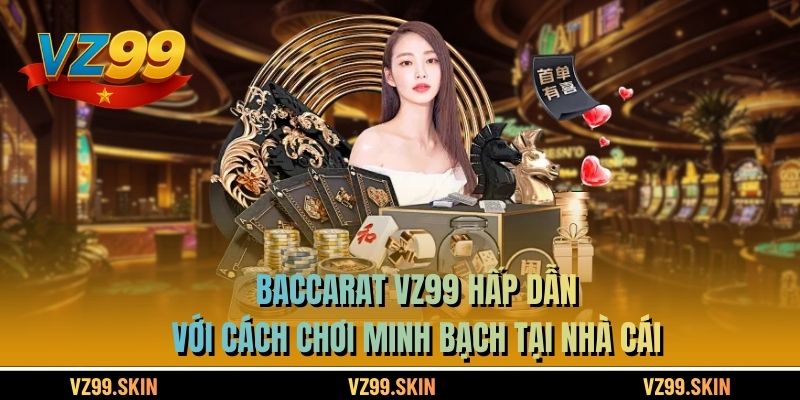 Baccarat VZ99 Hấp Dẫn Với Cách Chơi Minh Bạch Tại Nhà Cái