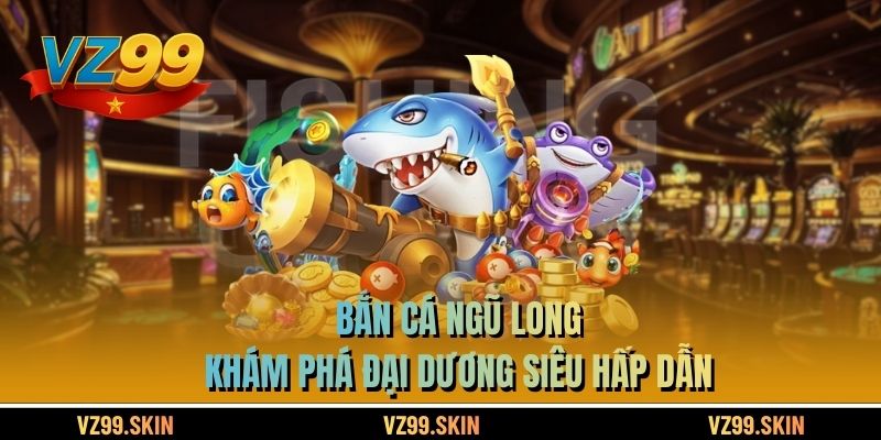Bắn Cá Ngũ Long - Khám Phá Đại Dương Siêu Hấp Dẫn