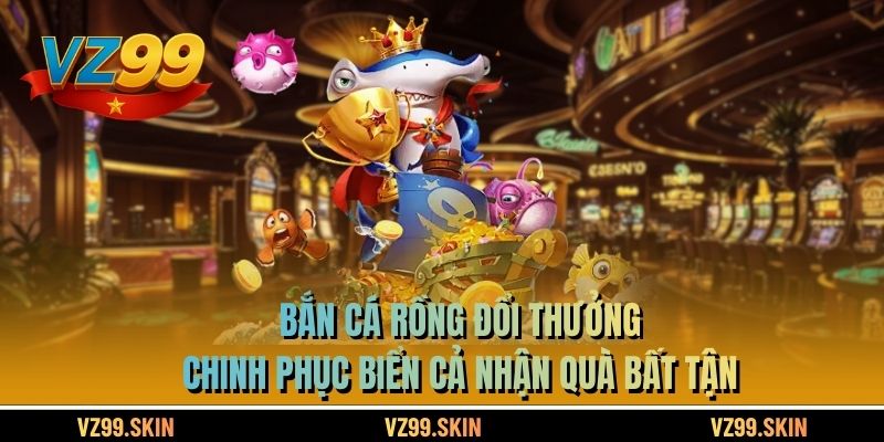Bắn Cá Rồng Đổi Thưởng - Chinh Phục Biển Cả Nhận Quà Bất Tận
