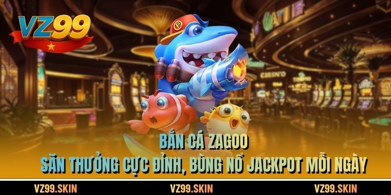 Bắn Cá Zagoo – Săn Thưởng Cực Đỉnh, Bùng Nổ Jackpot Mỗi Ngày