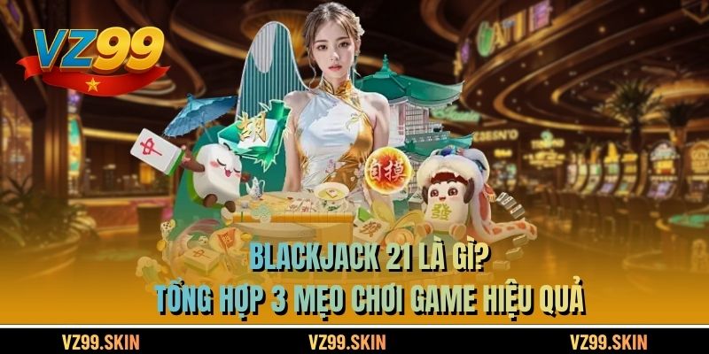 Blackjack 21 Là Gì? Tổng Hợp 3 Mẹo Chơi Game Hiệu Quả
