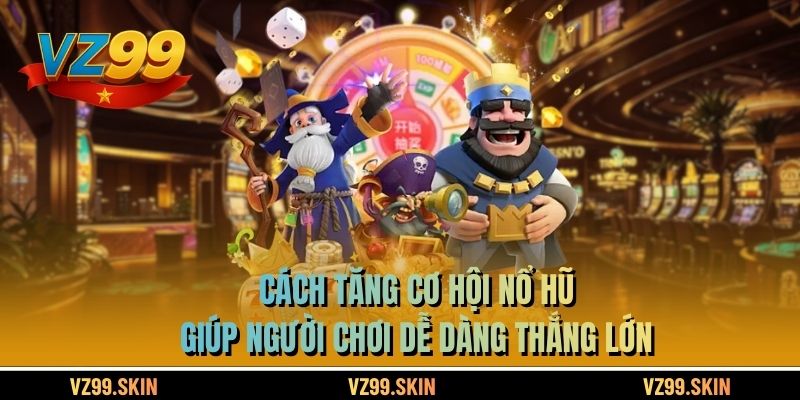 Cách Tăng Cơ Hội Nổ Hũ Giúp Người Chơi Dễ Dàng Thắng Lớn