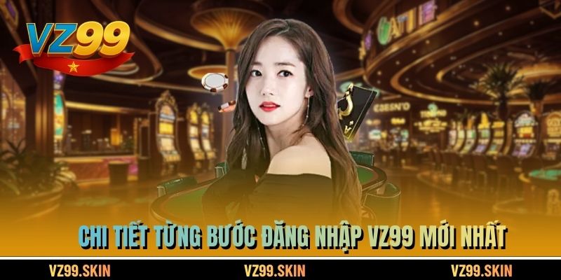 Chi tiết từng bước đăng nhập VZ99 mới nhất