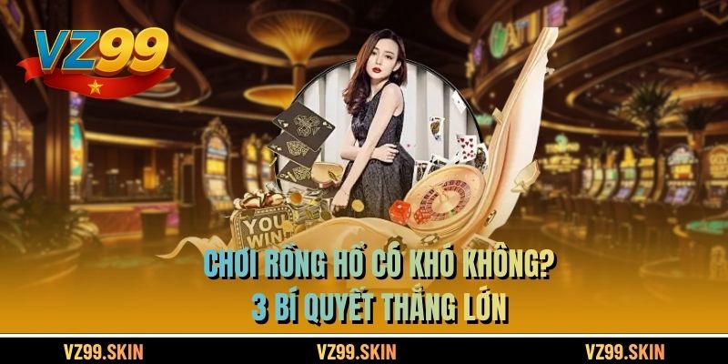 Chơi Rồng Hổ Có Khó Không? 3 Bí Quyết Thắng Lớn