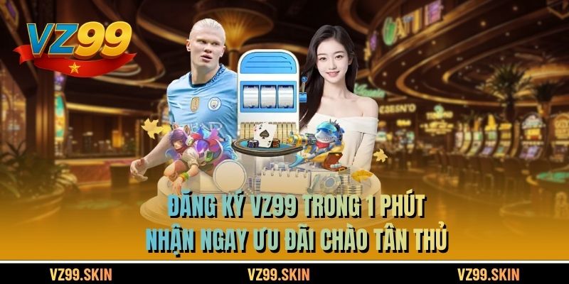 Đăng Ký VZ99 Trong 1 Phút - Nhận Ngay Ưu Đãi Chào Tân Thủ
