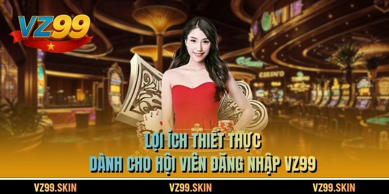 Lợi ích thiết thực dành cho hội viên đăng nhập VZ99