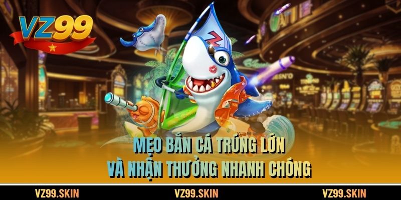 Mẹo bắn cá trúng lớn và nhận thưởng nhanh chóng