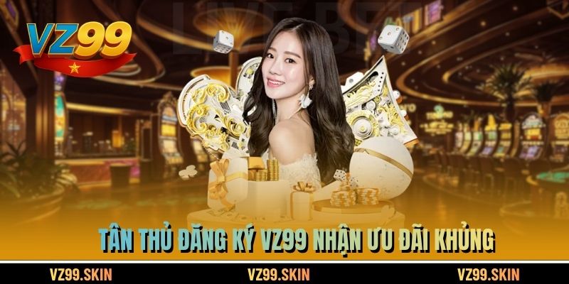 Tân thủ đăng ký VZ99 nhận ưu đãi khủng