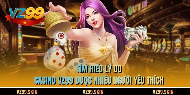 Tìm hiểu lý do Casino VZ99 được nhiều người yêu thích