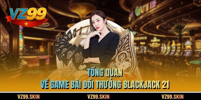 Tổng quan về game bài đổi thưởng Blackjack 21